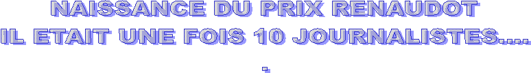 NAISSANCE DU PRIX RENAUDOT
IL ETAIT UNE FOIS 10 JOURNALISTES....